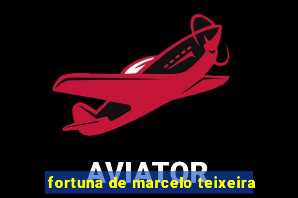 fortuna de marcelo teixeira